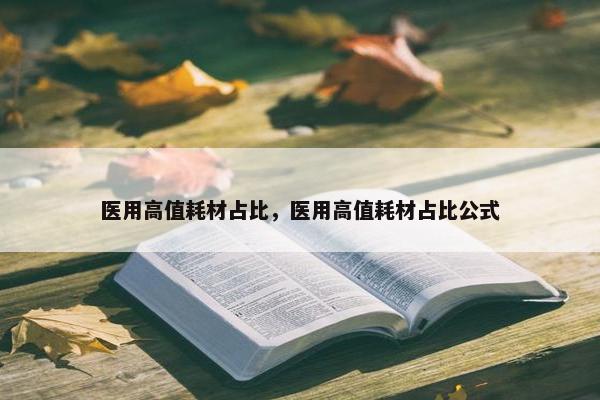医用高值耗材占比，医用高值耗材占比公式