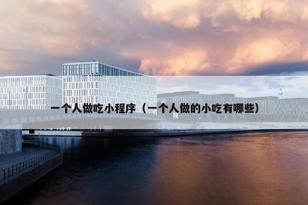 一个人做吃小程序（一个人做的小吃有哪些）