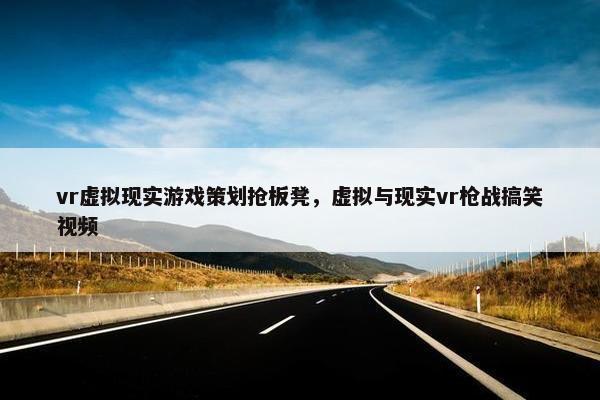 vr虚拟现实游戏策划抢板凳，虚拟与现实vr枪战搞笑视频