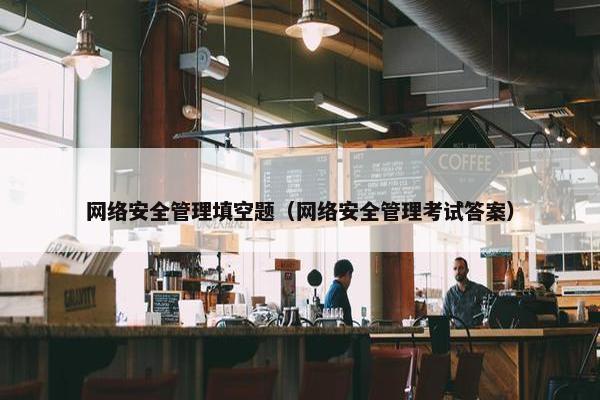 网络安全管理填空题（网络安全管理考试答案）
