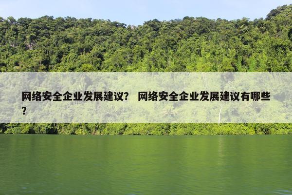 网络安全企业发展建议？ 网络安全企业发展建议有哪些？