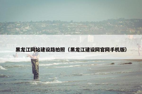 黑龙江网站建设路拍照（黑龙江建设网官网手机版）