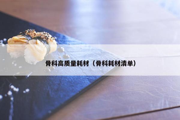 骨科高质量耗材（骨科耗材清单）