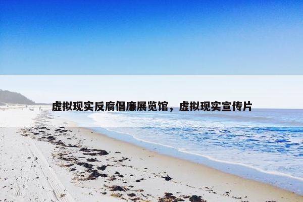虚拟现实反腐倡廉展览馆，虚拟现实宣传片