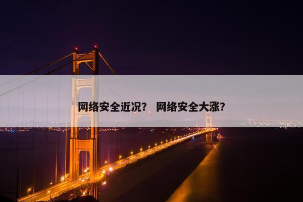 网络安全近况？ 网络安全大涨？