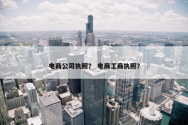 电商公司执照？ 电商工商执照？