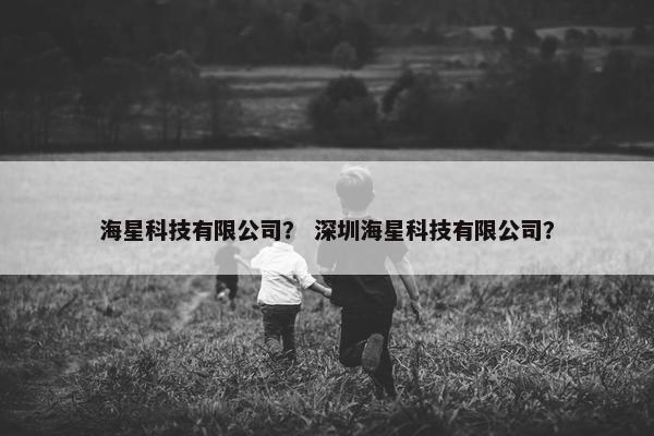 海星科技有限公司？ 深圳海星科技有限公司？