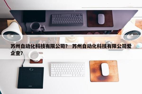 苏州自动化科技有限公司？ 苏州自动化科技有限公司爱企查？