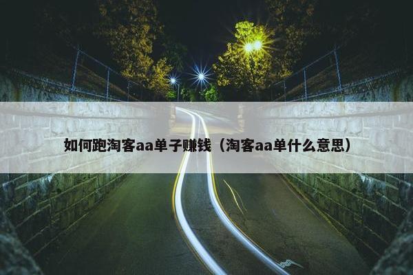 如何跑淘客aa单子赚钱（淘客aa单什么意思）