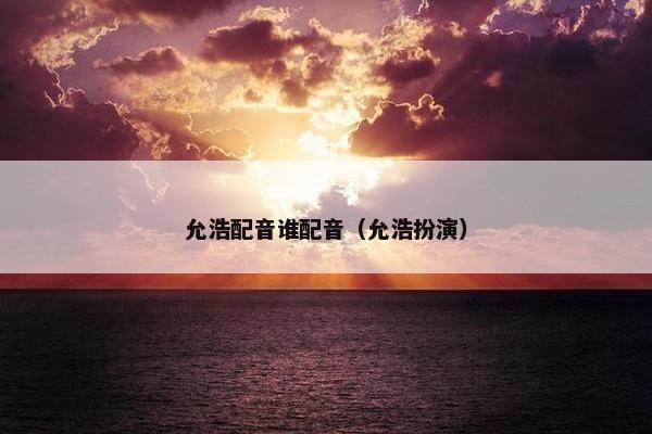 允浩配音谁配音（允浩扮演）