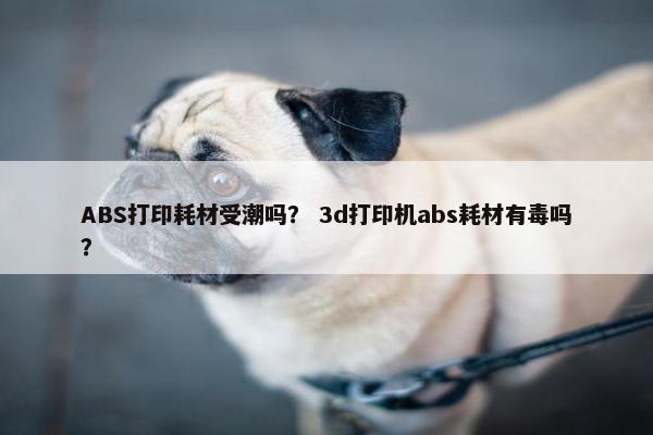 ABS打印耗材受潮吗？ 3d打印机abs耗材有毒吗？