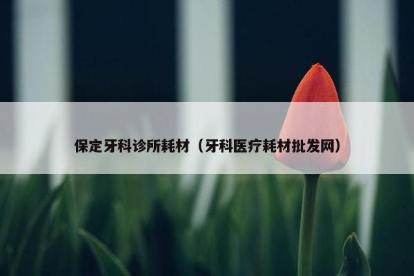 保定牙科诊所耗材（牙科医疗耗材批发网）