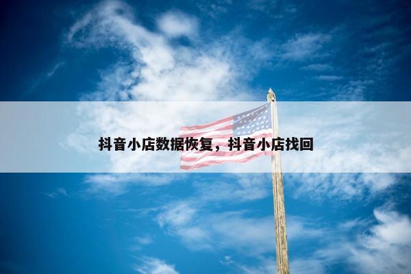 抖音小店数据恢复，抖音小店找回