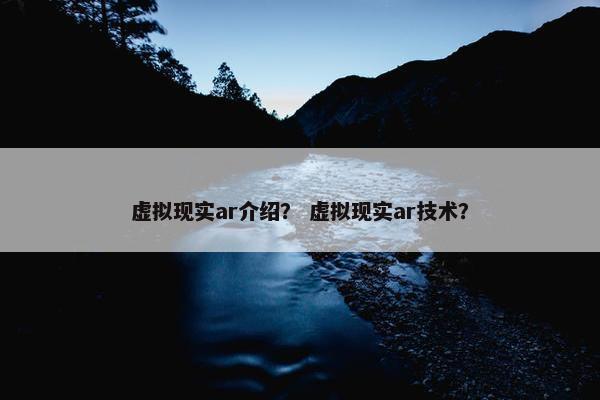 虚拟现实ar介绍？ 虚拟现实ar技术？