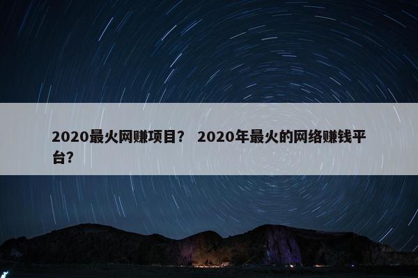 2020最火网赚项目？ 2020年最火的网络赚钱平台？