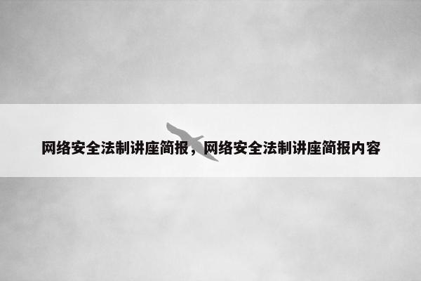 网络安全法制讲座简报，网络安全法制讲座简报内容