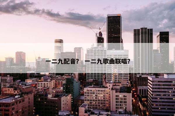 一二九配音？ 一二九歌曲联唱？