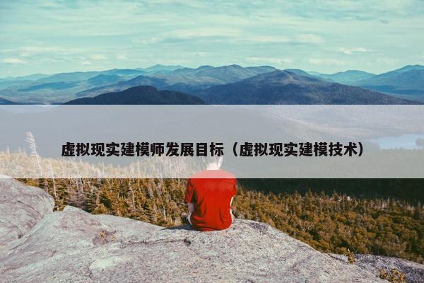 虚拟现实建模师发展目标（虚拟现实建模技术）