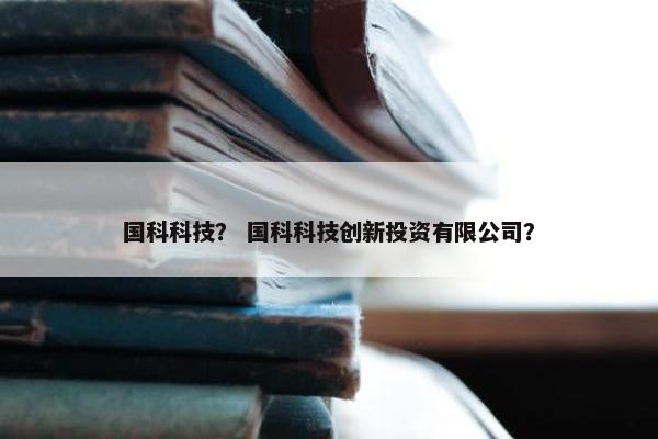 国科科技？ 国科科技创新投资有限公司？