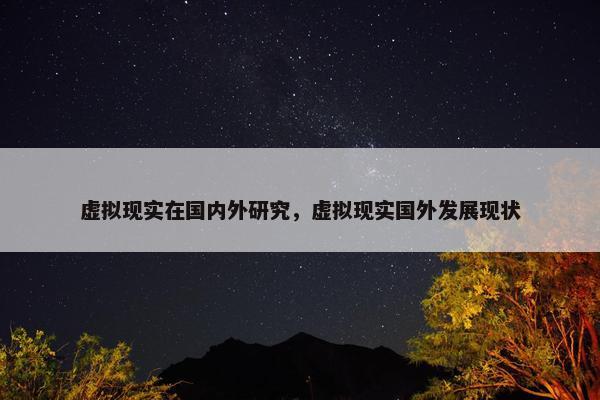 虚拟现实在国内外研究，虚拟现实国外发展现状