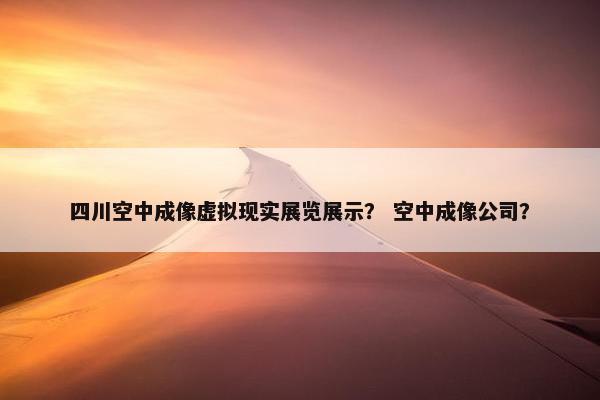 四川空中成像虚拟现实展览展示？ 空中成像公司？