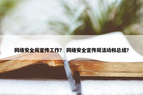 网络安全周宣传工作？ 网络安全宣传周活动和总结？