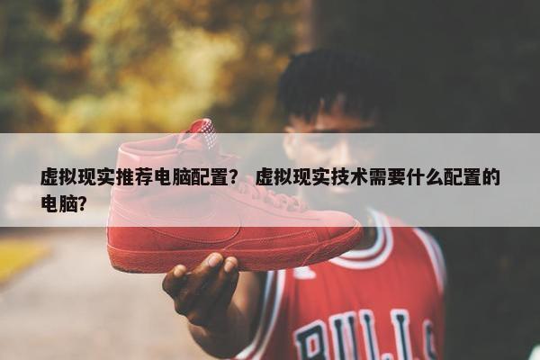 虚拟现实推荐电脑配置？ 虚拟现实技术需要什么配置的电脑？