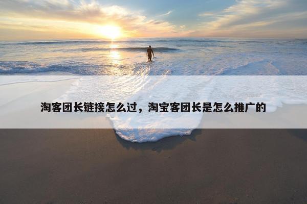 淘客团长链接怎么过，淘宝客团长是怎么推广的