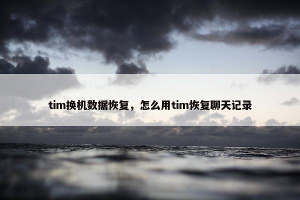 tim换机数据恢复，怎么用tim恢复聊天记录