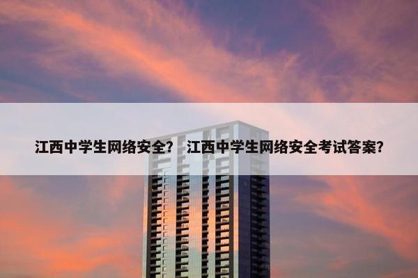 江西中学生网络安全？ 江西中学生网络安全考试答案？