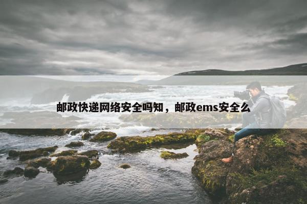 邮政快递网络安全吗知，邮政ems安全么
