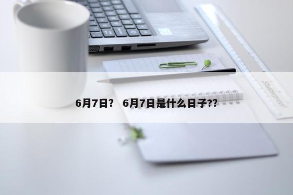 6月7日？ 6月7日是什么日子?？