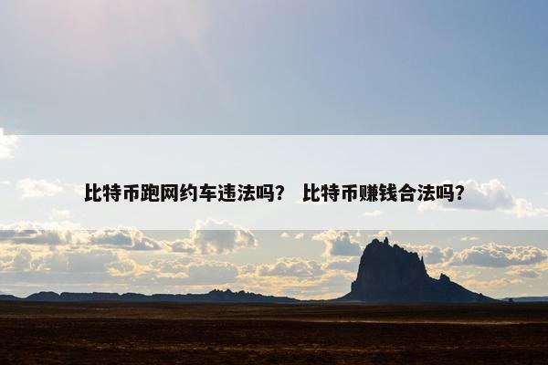 比特币跑网约车违法吗？ 比特币赚钱合法吗？