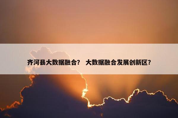 齐河县大数据融合？ 大数据融合发展创新区？