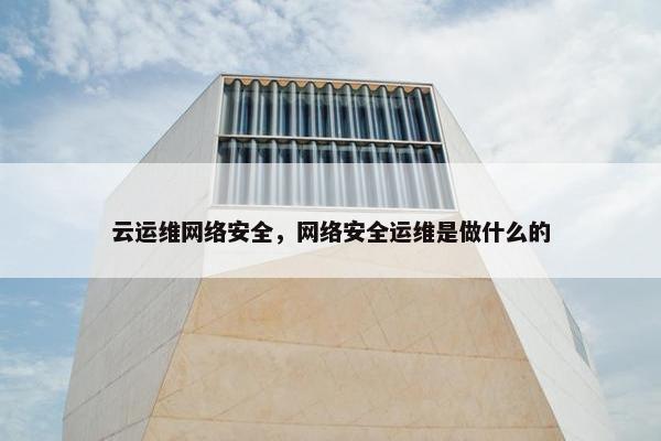 云运维网络安全，网络安全运维是做什么的