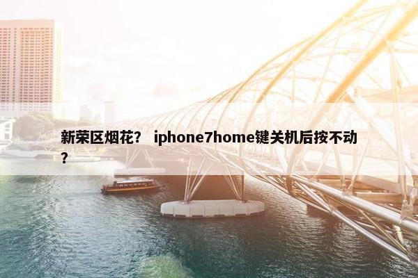 新荣区烟花？ iphone7home键关机后按不动？