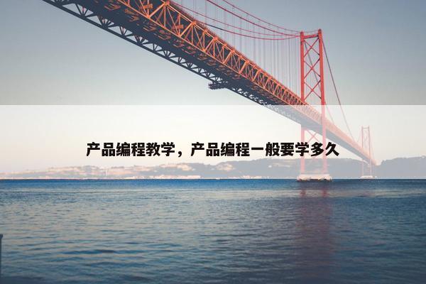 产品编程教学，产品编程一般要学多久