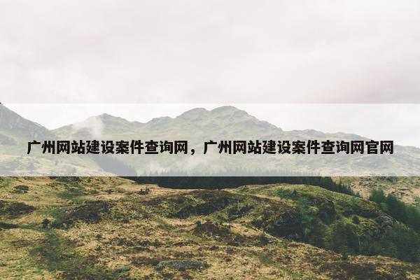 广州网站建设案件查询网，广州网站建设案件查询网官网