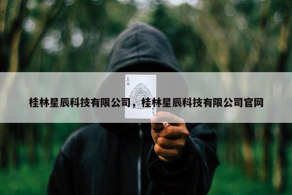 桂林星辰科技有限公司，桂林星辰科技有限公司官网