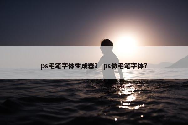 ps毛笔字体生成器？ ps做毛笔字体？