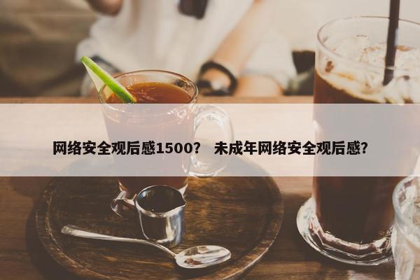 网络安全观后感1500？ 未成年网络安全观后感？