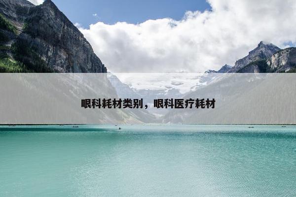眼科耗材类别，眼科医疗耗材