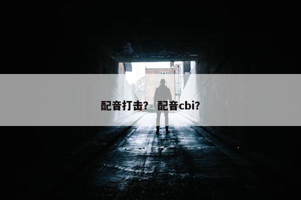 配音打击？ 配音cbi？