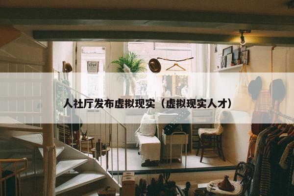 人社厅发布虚拟现实（虚拟现实人才）