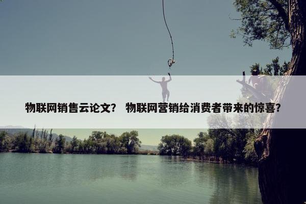 物联网销售云论文？ 物联网营销给消费者带来的惊喜？