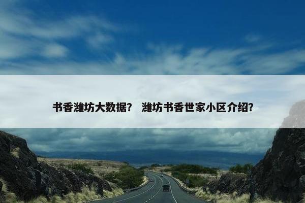 书香潍坊大数据？ 潍坊书香世家小区介绍？
