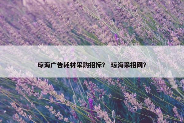 琼海广告耗材采购招标？ 琼海采招网？