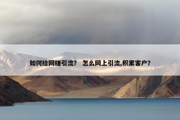 如何给网赚引流？ 怎么网上引流,积累客户？