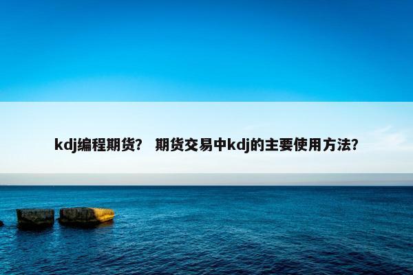 kdj编程期货？ 期货交易中kdj的主要使用方法？