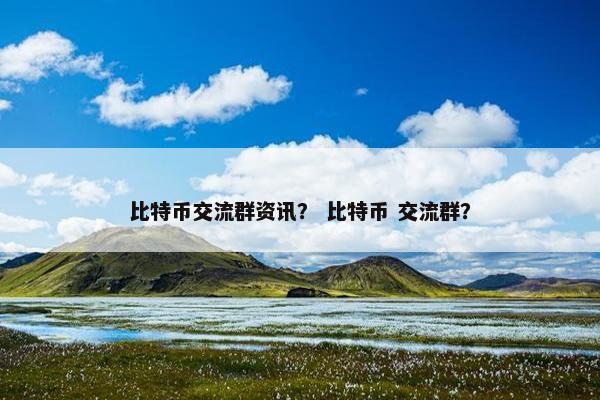 比特币交流群资讯？ 比特币 交流群？